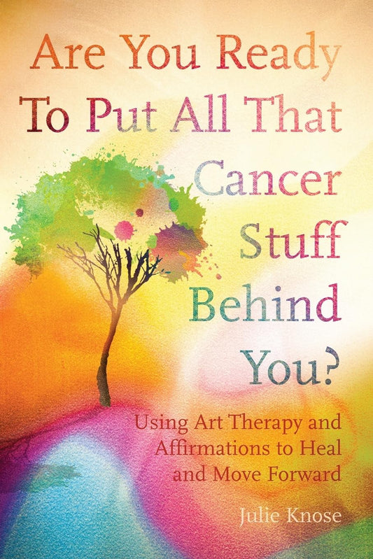 Are You Ready To Put All That Cancer Stuff Behind You?: Using Art Therapy and Affirmations to Heal and Move Forward