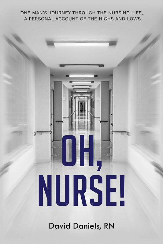 Oh, Nurse!: One Man’s Journey Through the Nursing Life, a Personal Account of the Highs and Lows