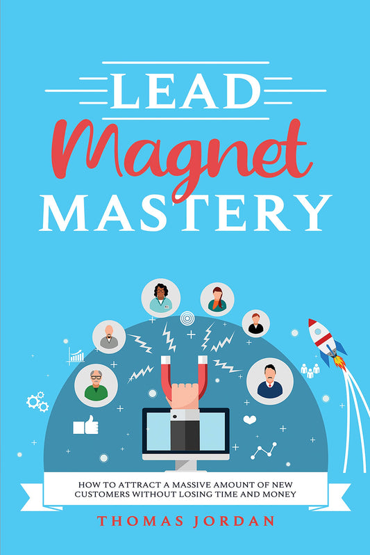 Lead Magnet Mastery: How to Attract a Massive Amount of New Customers without Losing Time and Money
