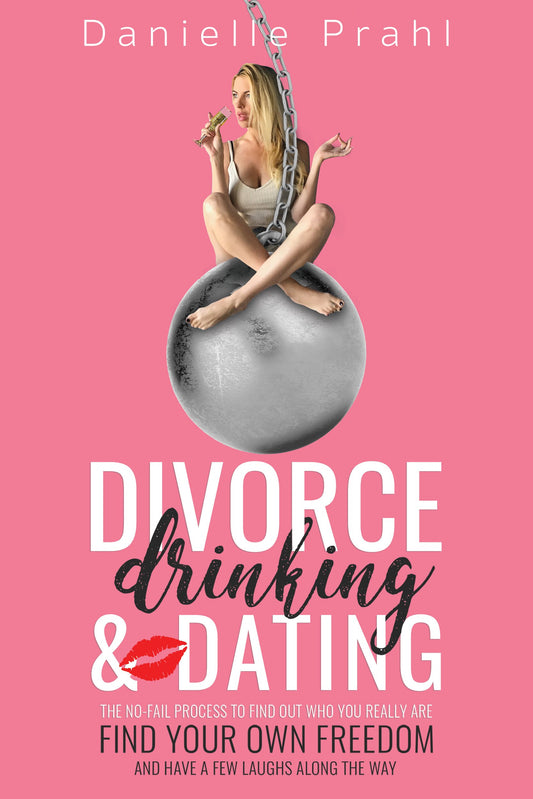 Divorce, Drinking and Dating: The no-fail process to find out who you really are, find your own freedom, and have a few laughs along the way