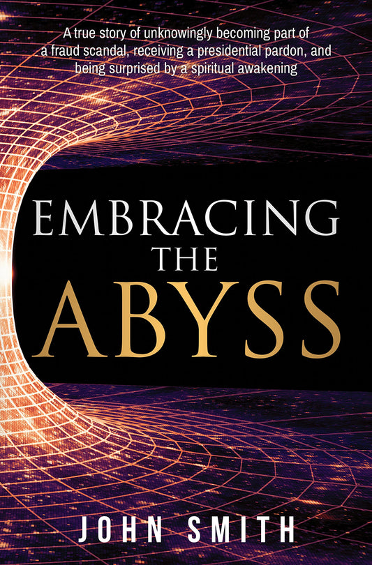 Embracing the Abyss: A true story of unknowingly becoming part of a fraud scandal, receiving a presidential pardon, and being surprised by a spiritual awakening
