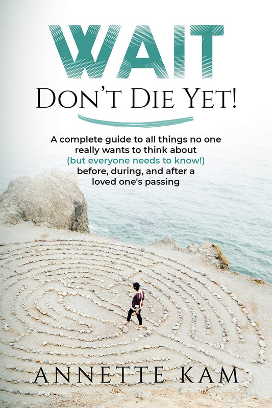 Wait - Don't Die Yet!: A complete guide to all things no one really wants to think about (but everyone needs to know) before, during, and after a loved one's passing